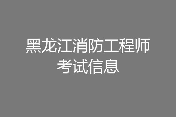 黑龙江消防工程师考试信息