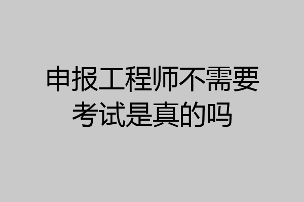 申报工程师不需要考试是真的吗