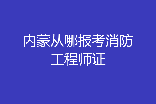 内蒙从哪报考消防工程师证