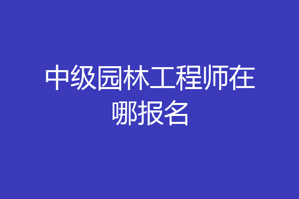 中级园林工程师在哪报名