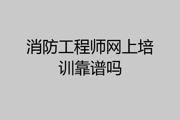消防工程师网上培训靠谱吗