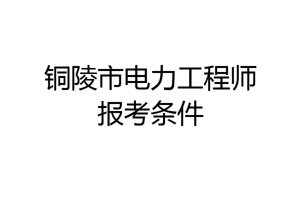 铜陵市电力工程师报考条件