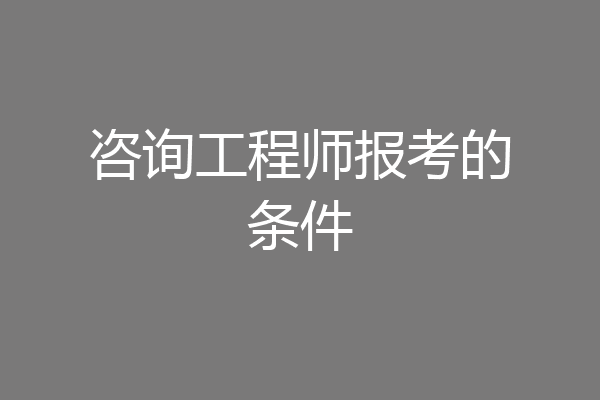 咨询工程师报考的条件