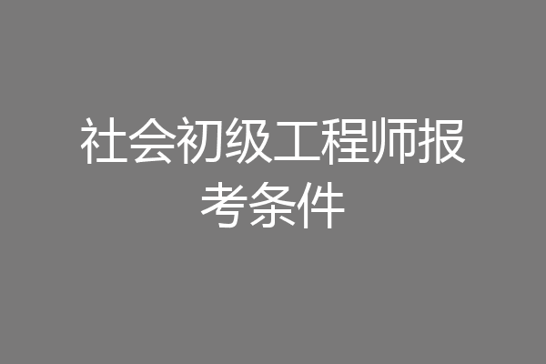 社会初级工程师报考条件