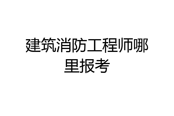 建筑消防工程师哪里报考