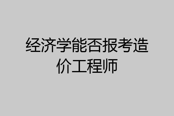 经济学能否报考造价工程师