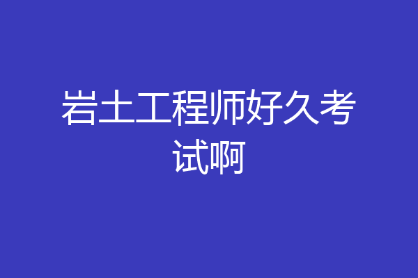 岩土工程师好久考试啊