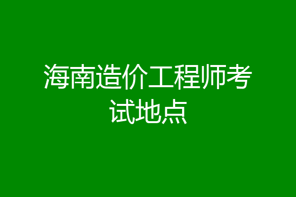 海南造价工程师考试地点
