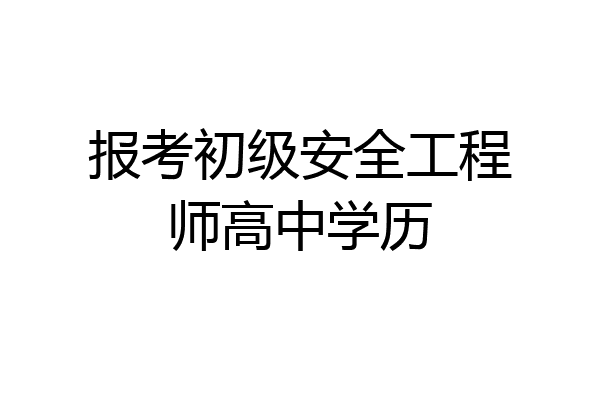 报考初级安全工程师高中学历