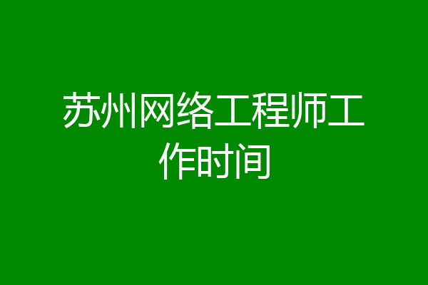 苏州网络工程师工作时间