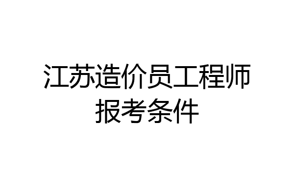 江苏造价员工程师报考条件