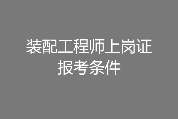 装配工程师上岗证报考条件