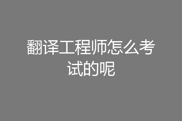 翻译工程师怎么考试的呢