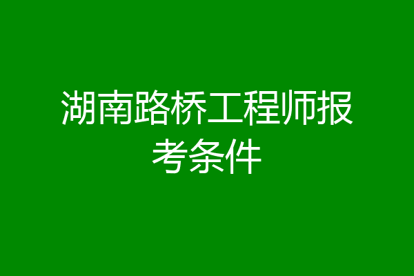 湖南路桥工程师报考条件