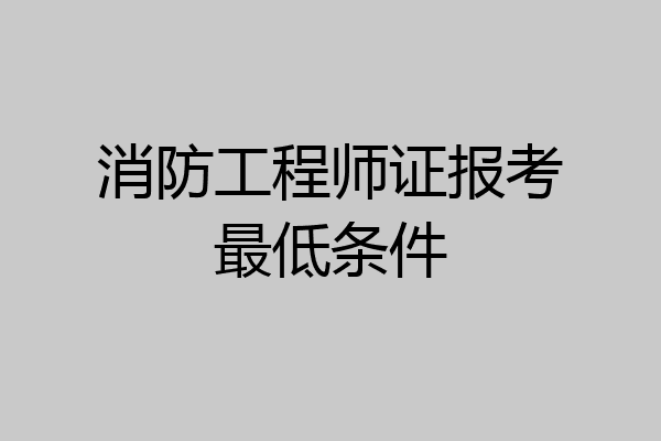 消防工程师证报考最低条件