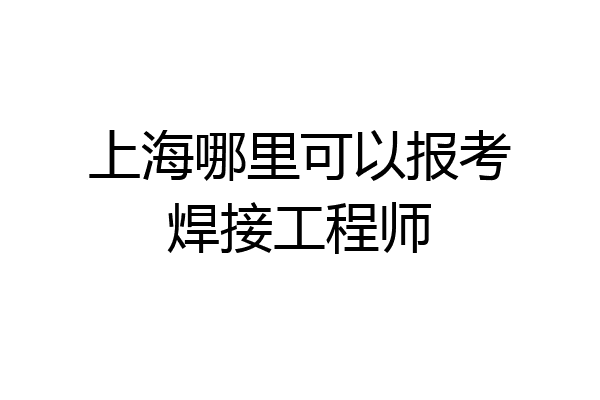 上海哪里可以报考焊接工程师