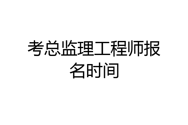 考总监理工程师报名时间