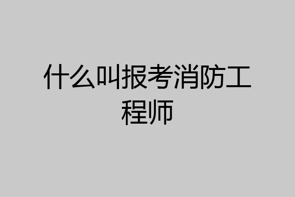 什么叫报考消防工程师