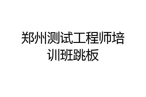 郑州测试工程师培训班跳板
