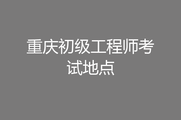 重庆初级工程师考试地点