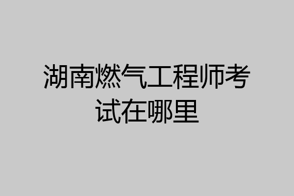 湖南燃气工程师考试在哪里