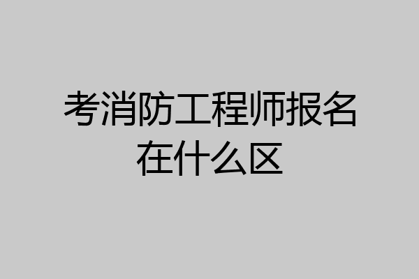 考消防工程师报名在什么区