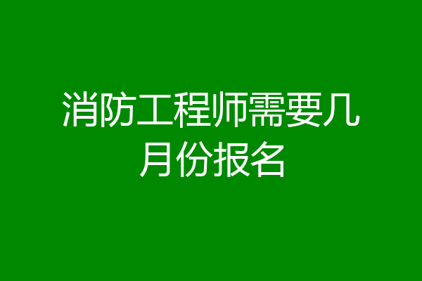 消防工程师需要几月份报名