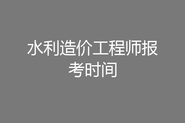 水利造价工程师报考时间