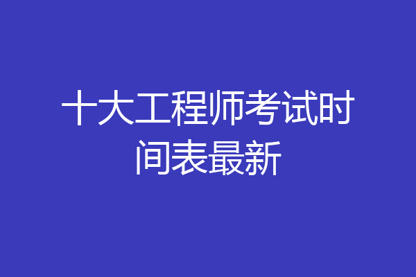 十大工程师考试时间表最新