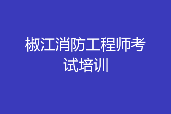 椒江消防工程师考试培训