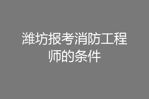 潍坊报考消防工程师的条件