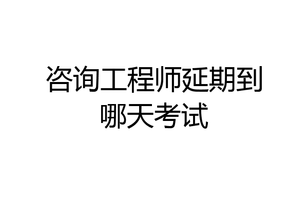 咨询工程师延期到哪天考试
