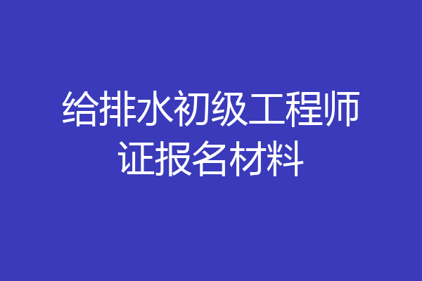 给排水初级工程师证报名材料