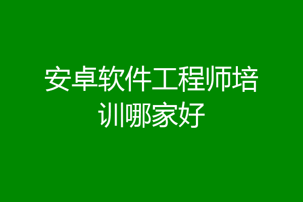 安卓软件工程师培训哪家好