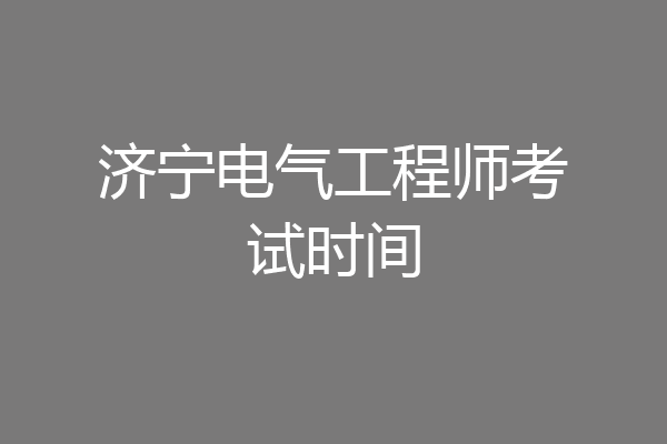 济宁电气工程师考试时间