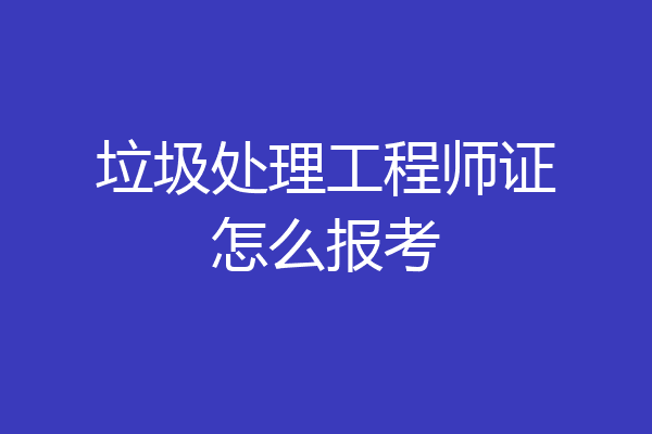 垃圾处理工程师证怎么报考