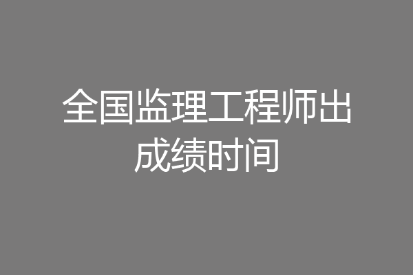 全国监理工程师出成绩时间
