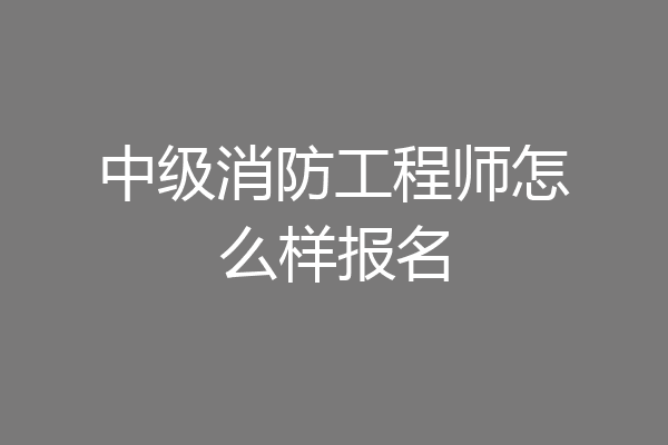 中级消防工程师怎么样报名