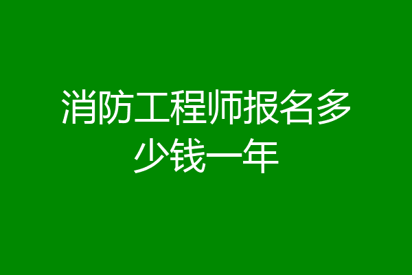 消防工程师报名多少钱一年