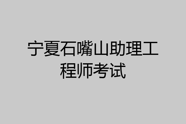 宁夏石嘴山助理工程师考试