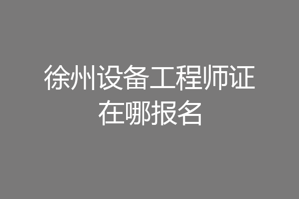 徐州设备工程师证在哪报名