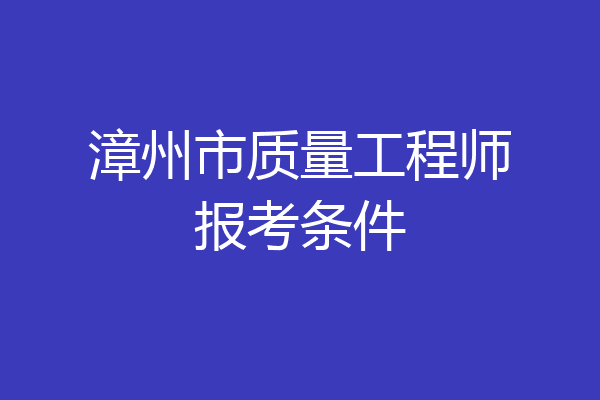漳州市质量工程师报考条件