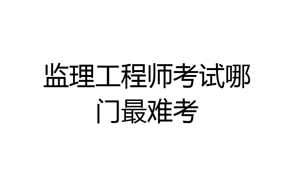 监理工程师考试哪门最难考