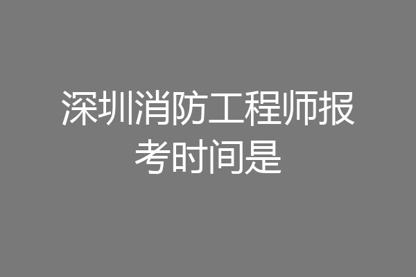 深圳消防工程师报考时间是