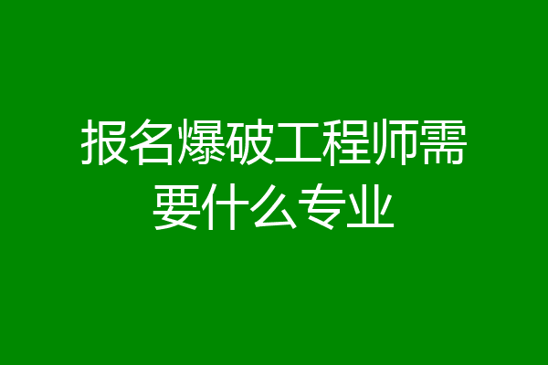 报名爆破工程师需要什么专业