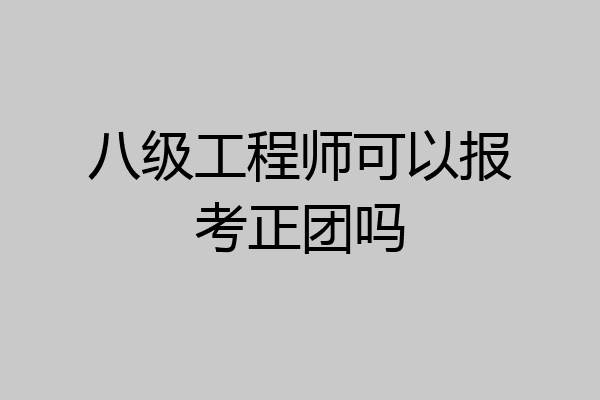 八级工程师可以报考正团吗