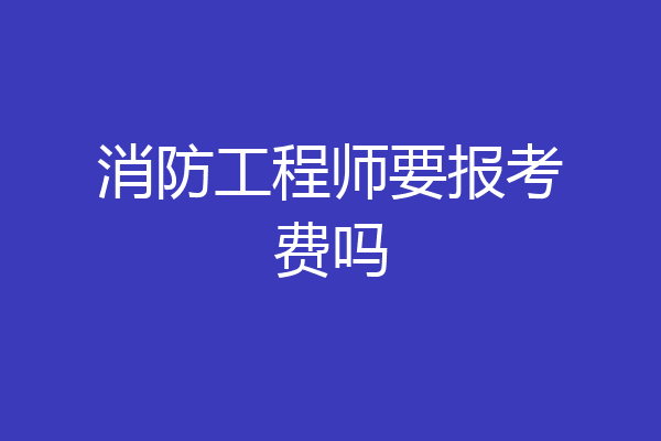 消防工程师要报考费吗