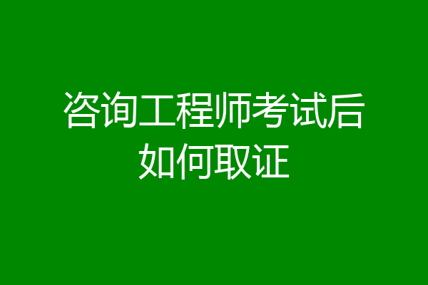咨询工程师考试后如何取证