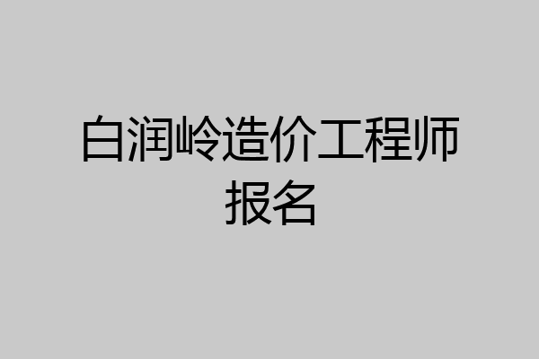 白润岭造价工程师报名