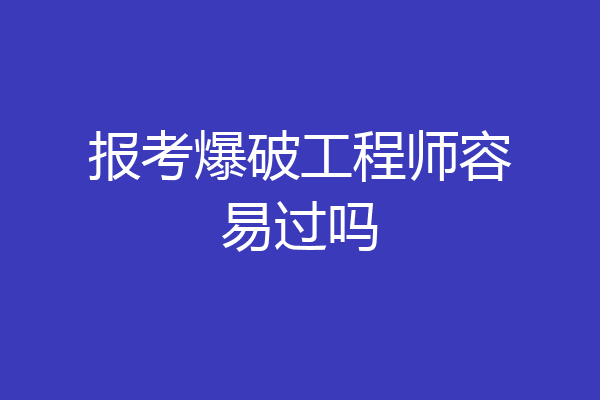 报考爆破工程师容易过吗